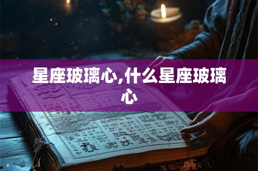 星座玻璃心,什么星座玻璃心