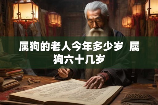 属狗的老人今年多少岁 属狗六十几岁 属狗的老人今年多少岁 属狗六十几岁