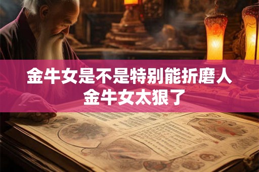 金牛女是不是特别能折磨人 金牛女太狠了 金牛女是不是特别能折磨人 金牛女太狠了