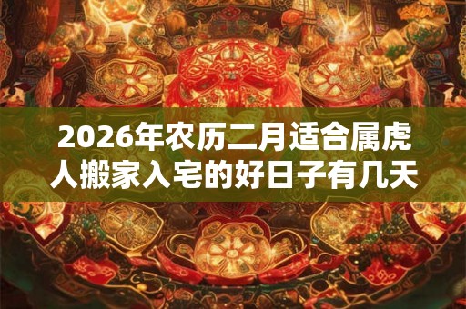 2026年农历二月适合属虎人搬家入宅的好日子有几天？