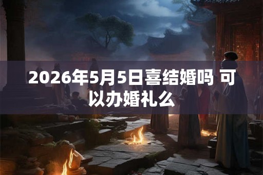 2026年5月5日喜结婚吗 可以办婚礼么