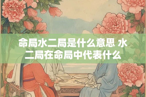 命局水二局是什么意思 水二局在命局中代表什么