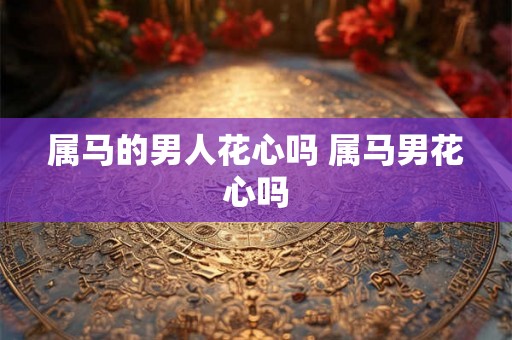 属马的男人花心吗 属马男花心吗