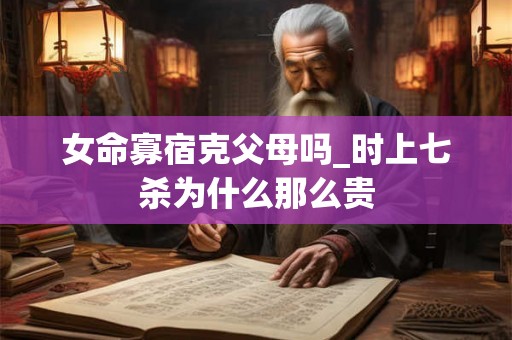 女命寡宿克父母吗_时上七杀为什么那么贵 女命寡宿克父母吗_时上七杀为什么那么贵