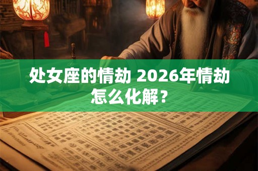 处女座的情劫 2026年情劫怎么化解？