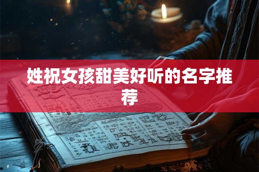 姓祝女孩甜美好听的名字推荐