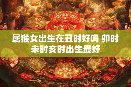 属猴女出生在丑时好吗 卯时未时亥时出生最好