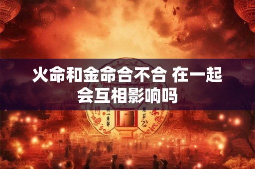 火命和金命合不合 在一起会互相影响吗