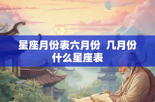 星座月份表六月份  几月份什么星座表