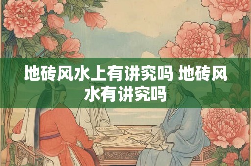 地砖风水上有讲究吗 地砖风水有讲究吗
