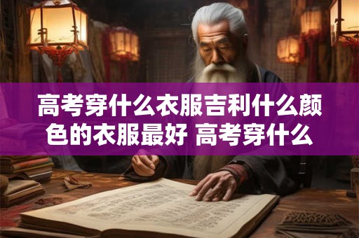 高考穿什么衣服吉利什么颜色的衣服最好 高考穿什么衣服最吉利