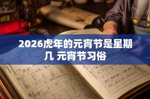 2026虎年的元宵节是星期几 元宵节习俗