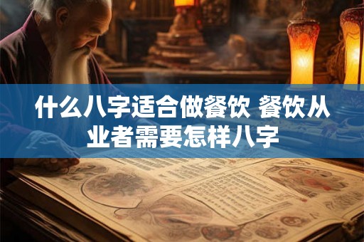 什么八字适合做餐饮 餐饮从业者需要怎样八字