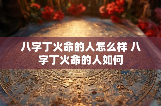 八字丁火命的人怎么样 八字丁火命的人如何 八字丁火命的人怎么样 八字丁火命的人如何
