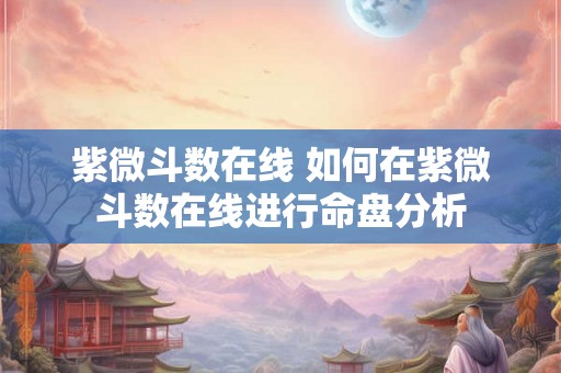 紫微斗数在线 如何在紫微斗数在线进行命盘分析 紫微斗数在线 如何在紫微斗数在线进行命盘分析