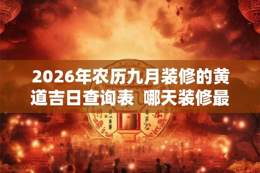 2026年农历九月装修的黄道吉日查询表 哪天装修最好 2026年农历九月装修的黄道吉日查询表 哪天装修最好