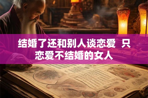 结婚了还和别人谈恋爱  只恋爱不结婚的女人