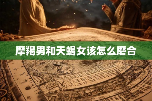 摩羯男和天蝎女该怎么磨合