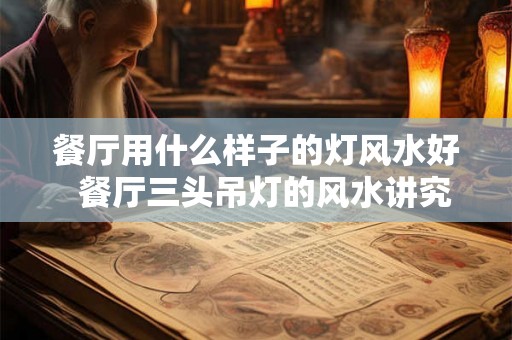 餐厅用什么样子的灯风水好  餐厅三头吊灯的风水讲究