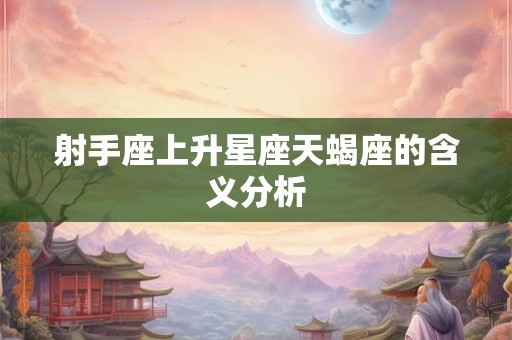 射手座上升星座天蝎座的含义分析 射手座上升星座天蝎座的含义分析
