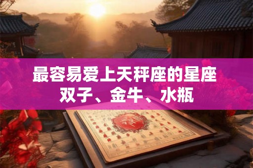 最容易爱上天秤座的星座 双子、金牛、水瓶 最容易爱上天秤座的星座 双子、金牛、水瓶