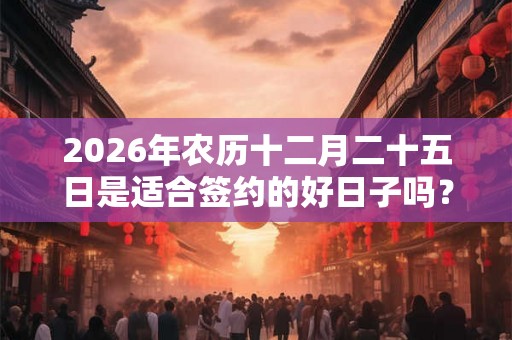 2026年农历十二月二十五日是适合签约的好日子吗？