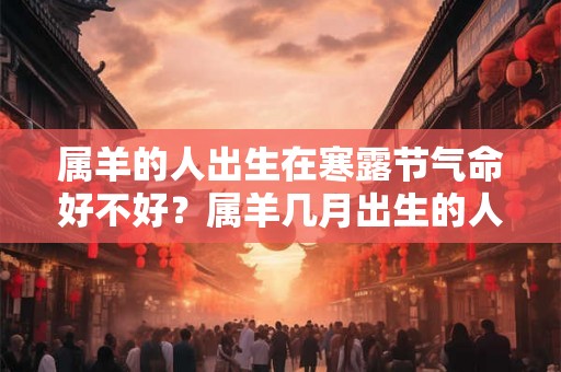 属羊的人出生在寒露节气命好不好？属羊几月出生的人命最好？