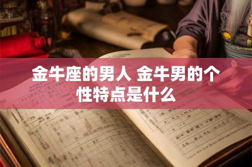 金牛座的男人 金牛男的个性特点是什么 金牛座的男人 金牛男的个性特点是什么