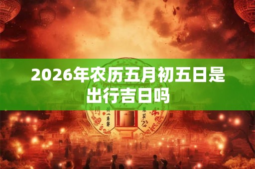 2026年农历五月初五日是出行吉日吗