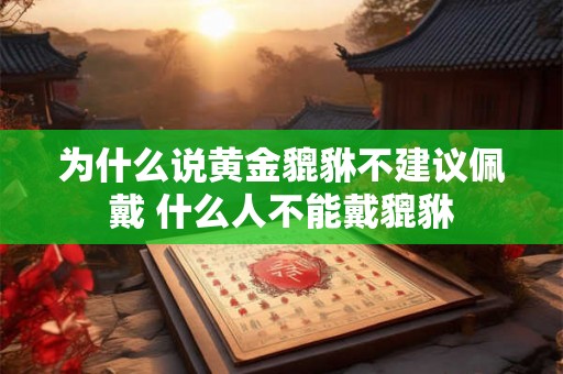 为什么说黄金貔貅不建议佩戴 什么人不能戴貔貅