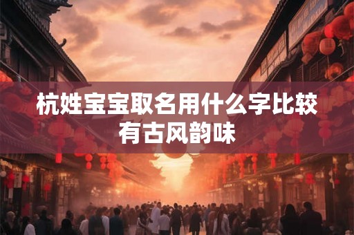 杭姓宝宝取名用什么字比较有古风韵味 杭姓宝宝取名用什么字比较有古风韵味