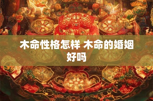 木命性格怎样 木命的婚姻好吗