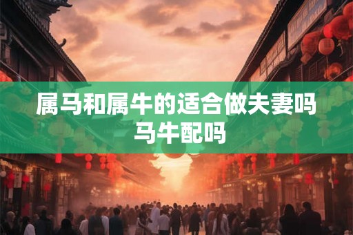 属马和属牛的适合做夫妻吗 马牛配吗