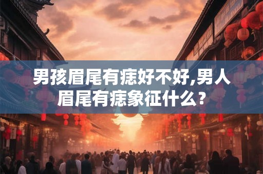 男孩眉尾有痣好不好,男人眉尾有痣象征什么？