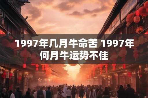 1997年几月牛命苦 1997年何月牛运势不佳