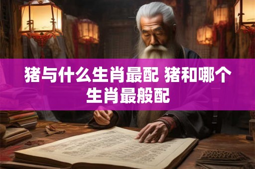 猪与什么生肖最配 猪和哪个生肖最般配