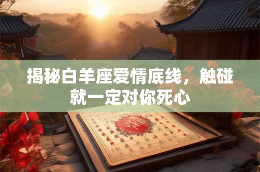 揭秘白羊座爱情底线，触碰就一定对你死心