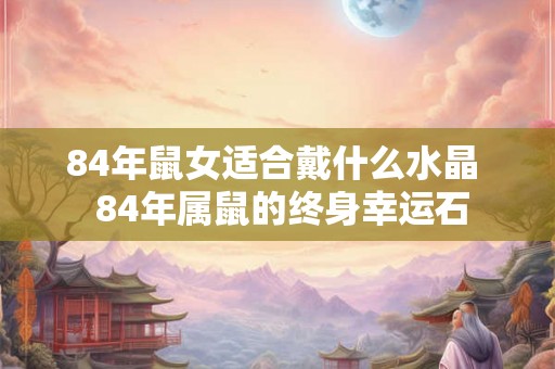 84年鼠女适合戴什么水晶  84年属鼠的终身幸运石