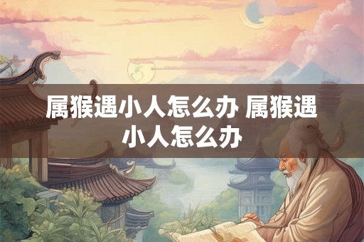 属猴遇小人怎么办 属猴遇小人怎么办