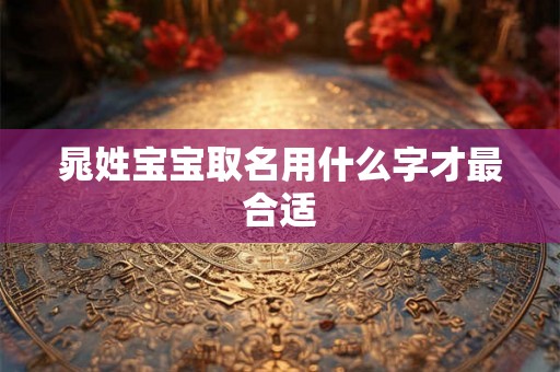 晁姓宝宝取名用什么字才最合适 晁姓宝宝取名用什么字才最合适