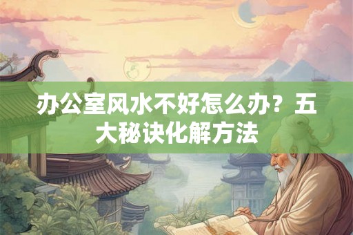 办公室风水不好怎么办?五大秘诀化解方法 办公室风水不好怎么办?五大秘诀化解方法