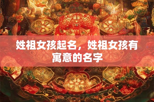 姓祖女孩起名,姓祖女孩有寓意的名字 姓祖女孩起名,姓祖女孩有寓意的名字
