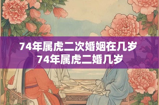 74年属虎二次婚姻在几岁 74年属虎二婚几岁