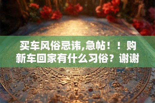 买车风俗忌讳,急帖！！购新车回家有什么习俗？谢谢了