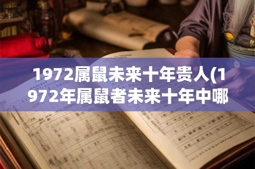 1972属鼠未来十年贵人(1972年属鼠者未来十年中哪些贵人会给予帮助?) 1972属鼠未来十年贵人(1972年属鼠者未来十年中哪些贵人会给予帮助?)
