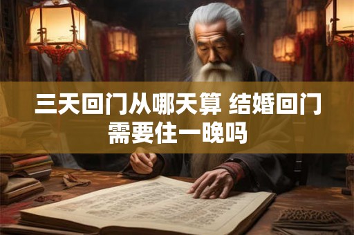 三天回门从哪天算 结婚回门需要住一晚吗