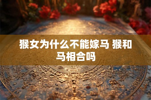 猴女为什么不能嫁马 猴和马相合吗