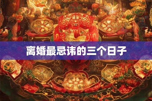 离婚最忌讳的三个日子
