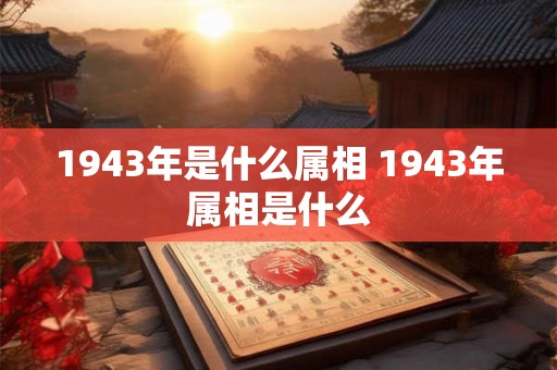 1943年是什么属相 1943年属相是什么