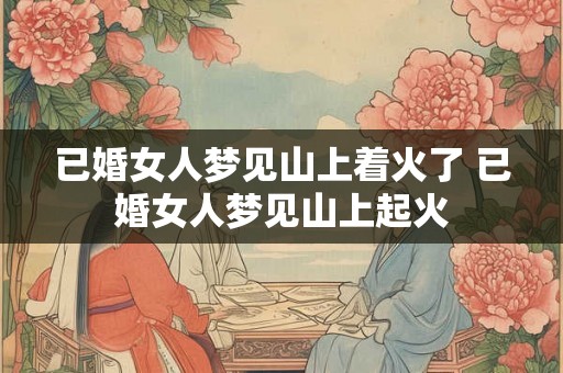 已婚女人梦见山上着火了 已婚女人梦见山上起火